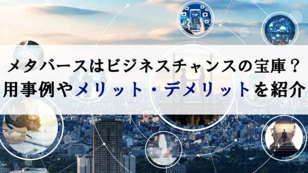 メタバースはビジネスチャンスの宝庫？活用事例やメリット・デメリットを紹介
