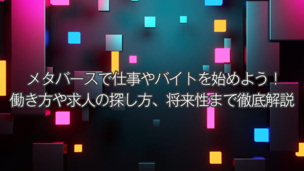 メタバースで仕事やバイトを始めよう！働き方や求人の探し方、将来性まで徹底解説