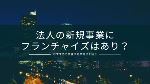 法人の新規事業はフランチャイズがおすすめ！成功する業種選びや開業手順を紹介