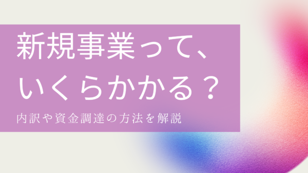 新規事業にかかる費用とは？コスト内訳や資金調達の方法を紹介