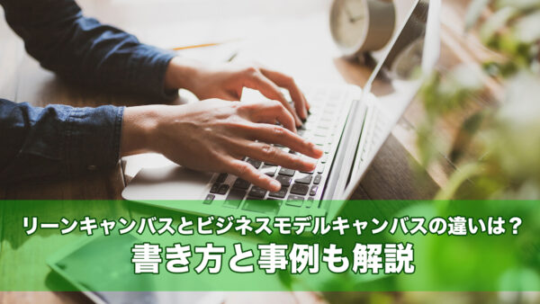 リーンキャンバスとビジネスモデルキャンバスの違いは？書き方と事例も解説