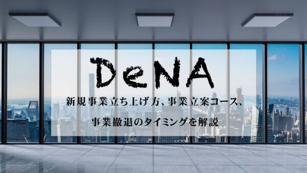 DeNAの新規事業立ち上げ方、事業立案コース、事業撤退のタイミングを解説