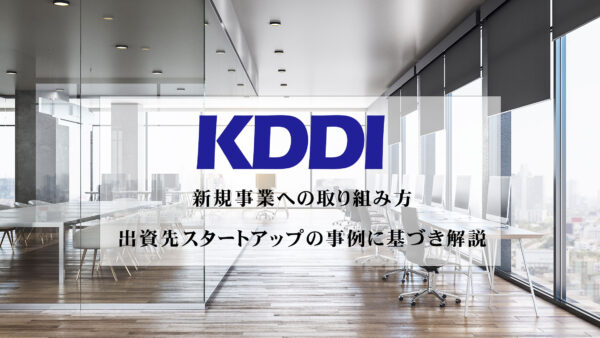 KDDIの新規事業への取り組み方 | 出資先スタートアップの事例に基づき解説