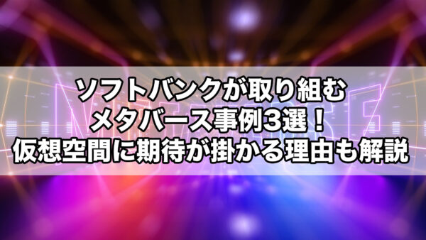 ソフトバンクが取り組むメタバース事例3選！仮想空間に期待が掛かる理由も解説