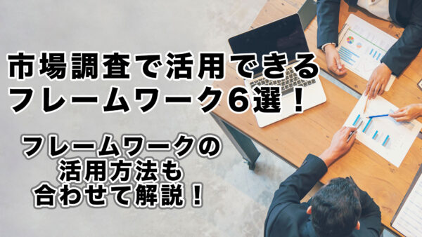 市場調査で活用できるフレームワーク6選！フレームワークの活用方法も合わせて解説！