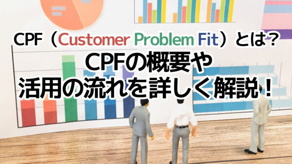 CPF（Customer Problem Fit）とは？CPFの概要や活用の流れを詳しく解説！