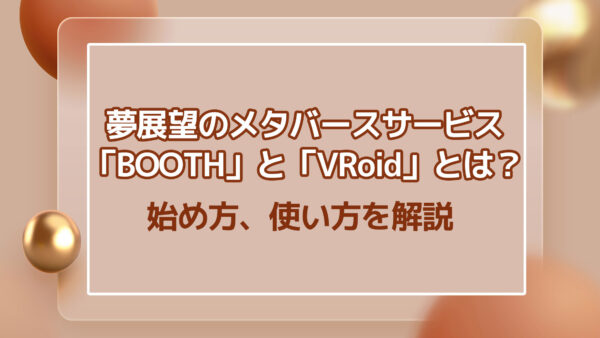 夢展望のメタバースサービス「BOOTH」と「VRoid」とは？| 始め方、使い方を解説