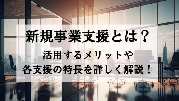 新規事業支援とは？活用するメリットや各支援の特長を詳しく解説！