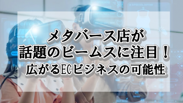 メタバース店が話題のビームスに注目！広がるECビジネスの可能性