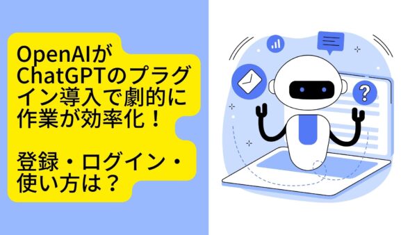 OpenAIがChatGPTのプラグイン導入で劇的に作業が効率化。登録・ログイン・使い方は？