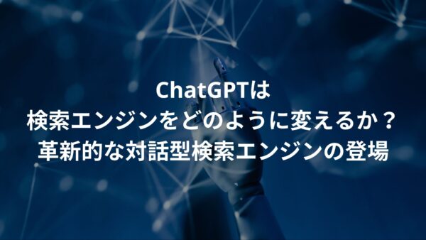 ChatGPTは検索エンジンをどのように変えるか？革新的な対話型検索エンジンの登場