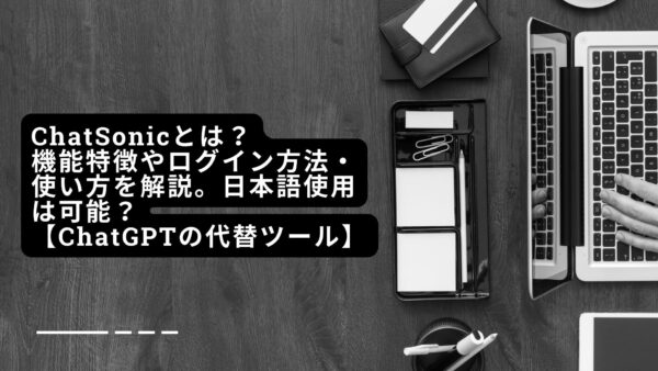 ChatSonicとは？機能特徴やログイン方法・使い方を解説。日本語使用は可能？【ChatGPTの代替ツール】