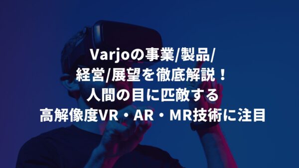 Varjoの事業・製品・経営・展望を徹底解説！人間の目に匹敵する高解像度VR・AR・MR技術に注目