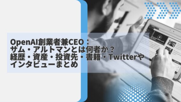 OpenAI創業者兼CEO：サム・アルトマンとは何者か？経歴・資産・投資先・書籍・Twitter・インタビューまとめ