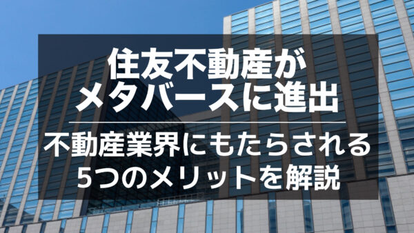 住友不動産がメタバースに進出｜不動産業界にもたらされる5つのメリットを解説