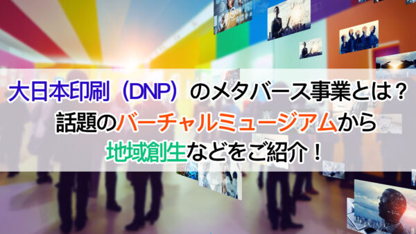 大日本印刷（DNP）のメタバース事業とは？| 話題のバーチャルミュージアムから地域創生などをご紹介！