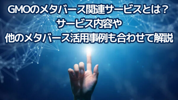 GMOのメタバース関連サービスとは？サービス内容や他のメタバース活用事例も合わせて解説