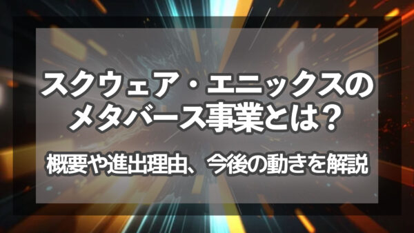 スクウェア・エニックスのメタバース事業とは？概要や進出理由、今後の動きを解説