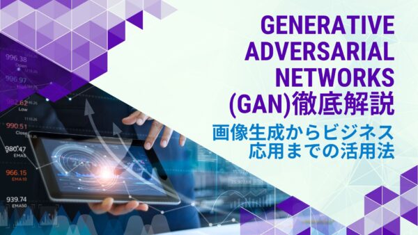 GAN(Generative Adversarial Networks)徹底解説：画像生成からビジネス応用までの活用法