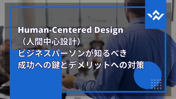Human-Centered Design（人間中心設計）：ビジネスパーソンが知るべき成功への鍵とデメリットへの対策