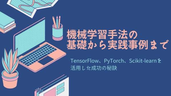 機械学習手法の基礎から実践事例まで: TensorFlow、PyTorch、Scikit-learnを活用した成功の秘訣