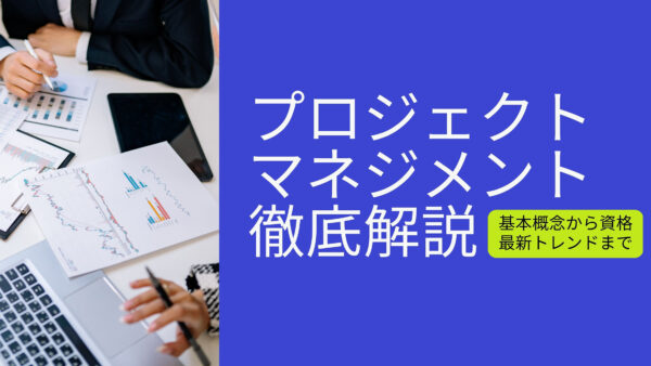 プロジェクトマネジメント徹底解説：基本概念から資格、最新トレンドまで