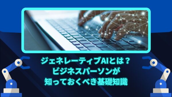 ジェネレーティブAIとは？ビジネスパーソンが知っておくべき基礎知識