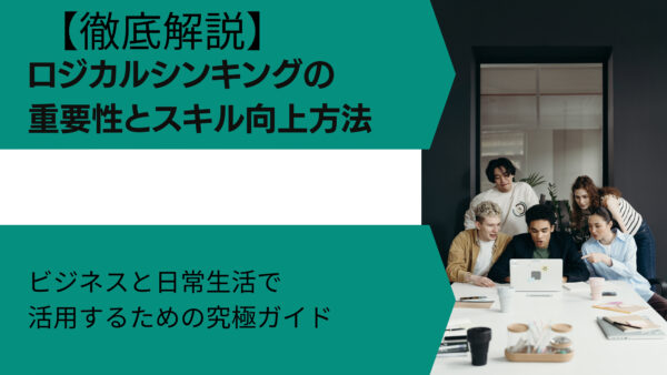 【徹底解説】ロジカルシンキングの重要性とスキル向上方法：ビジネスと日常生活で活用するための究極ガイド