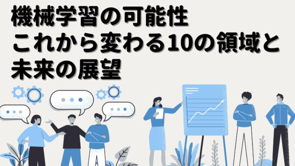 機械学習の可能性：これから変わる10の領域と未来の展望