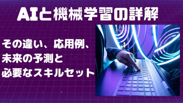 AIと機械学習の詳解：その違い、応用例、未来の予測と必要なスキルセット