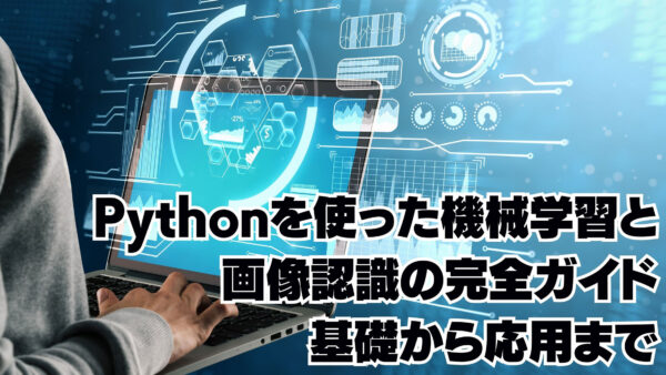 Pythonを使った機械学習と画像認識の完全ガイド：基礎から応用まで