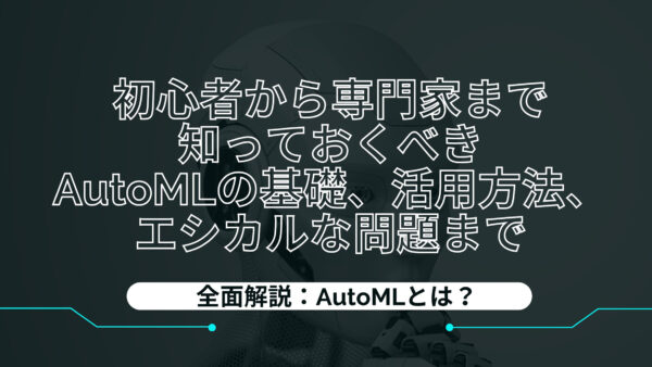 全面解説：AutoMLとは？ – 初心者から専門家まで知っておくべきAutoMLの基礎、活用方法、エシカルな問題まで