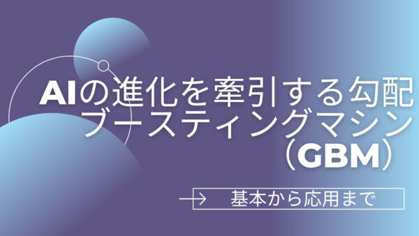 AIの進化を牽引する勾配ブースティングマシン（GBM）：基本から応用まで