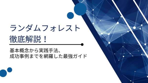 ランダムフォレスト徹底解説！基本概念から実践手法、成功事例までを網羅した最強ガイド