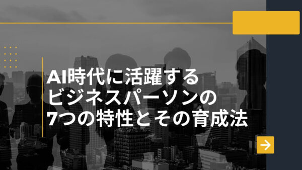 AI時代に活躍するビジネスパーソンの7つの特性とその育成法