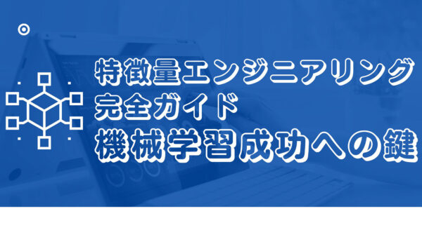 特徴量エンジニアリング完全ガイド: 機械学習成功への鍵