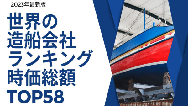 2023年最新版：世界の造船会社ランキング時価総額TOP58