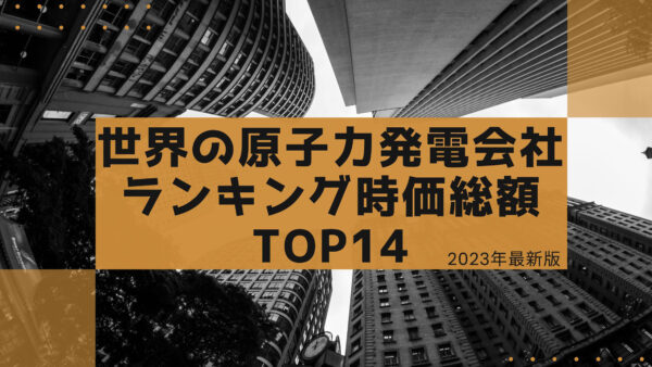 2023年最新版：世界の原子力発電会社ランキング時価総額TOP14