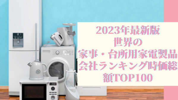 2023年最新版：世界の家事・台所用家電製品会社ランキング時価総額TOP100