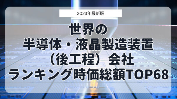 2023年最新版：世界の半導体・液晶製造装置（後工程）会社ランキング時価総額TOP68