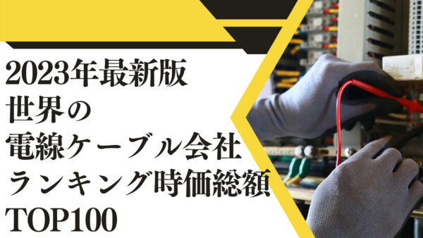 2023年最新版：世界の電線ケーブル会社ランキング時価総額TOP100