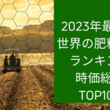 2023年最新版：世界の肥料会社ランキング時価総額TOP100