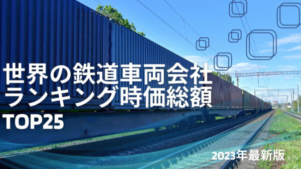 2023年最新版：世界の鉄道車両会社ランキング時価総額TOP25