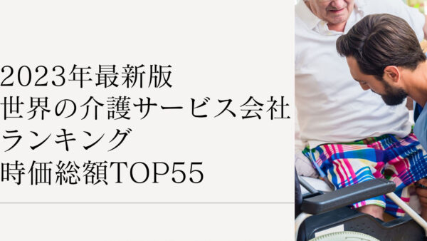 2023年最新版：世界の介護サービス会社ランキング時価総額TOP55