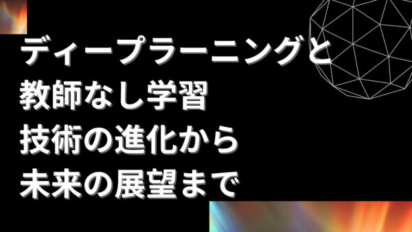 ディープラーニングと教師なし学習：技術の進化から未来の展望まで