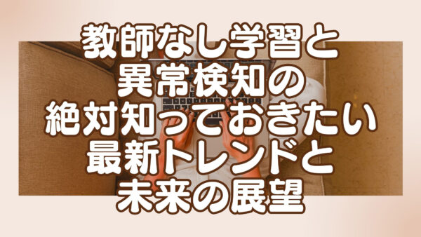 教師なし学習と異常検知の絶対知っておきたい最新トレンドと未来の展望