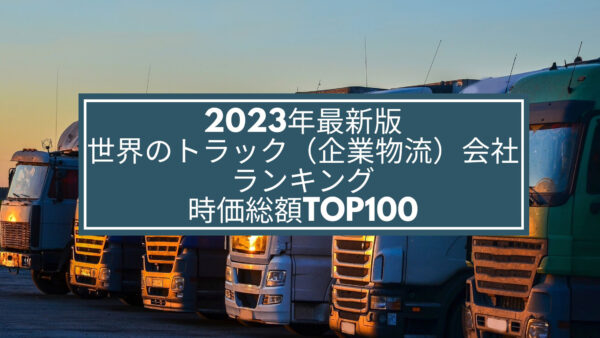 2023年最新版：世界のトラック（企業物流）会社ランキング時価総額TOP100