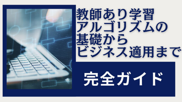 完全ガイド：教師あり学習アルゴリズムの基礎からビジネス適用まで