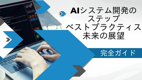 完全ガイド：AIシステム開発のステップ、ベストプラクティス、未来の展望