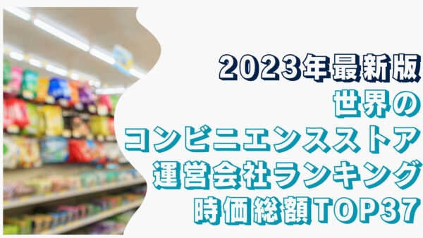 2023年最新版：世界のコンビニエンスストア運営会社ランキング時価総額TOP37